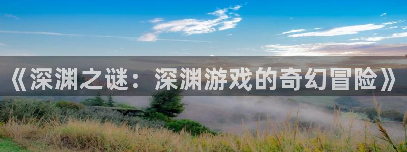 杏盛注册流程和入口：《深渊之谜：深渊游戏的奇幻冒险》