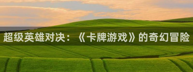 杏盛娱乐：超级英雄对决：《卡牌游戏》的奇幻冒险