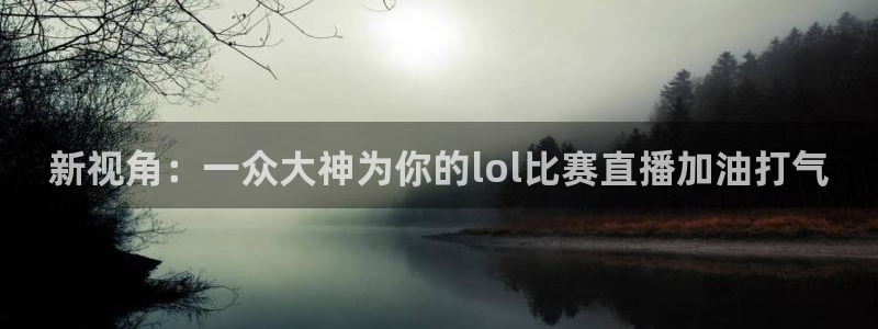 看球吧直播：新视角：一众大神为你的lol比赛直播加油打气
