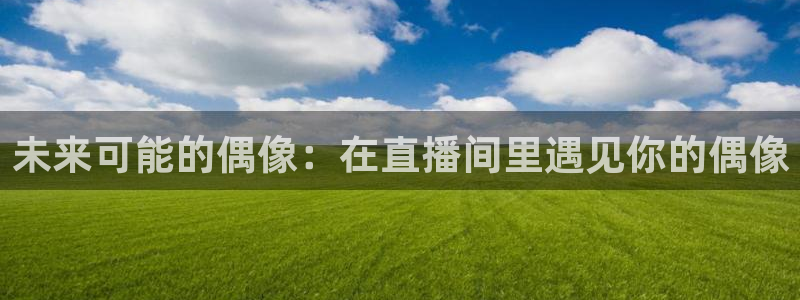 爱看球吧jrs直播：未来可能的偶像：在直播间里遇见你的偶像