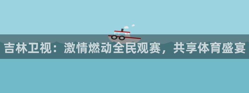 看球吧直播下载：吉林卫视：激情燃动全民观赛，共享体育盛宴
