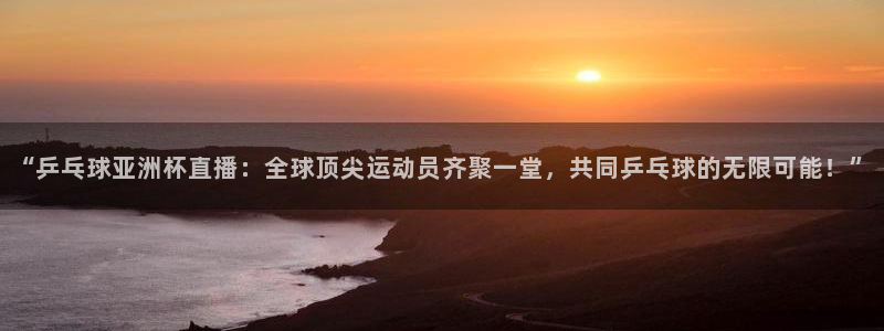 310看球吧直播nba：“乒乓球亚洲杯直播：全球顶尖运动员齐聚一堂，共同乒乓球的无限可能！”